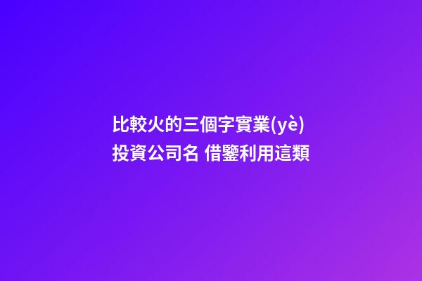 比較火的三個字實業(yè)投資公司名 借鑒利用這類-第1張-公司起名-玄機派